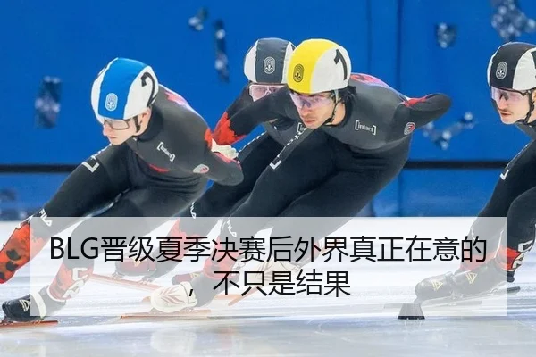 BLG晋级夏季决赛后外界真正在意的，不只是结果